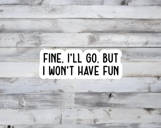 Fine, I'll Go, But I Won't Have Fun Vinyl Sticker